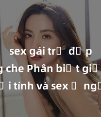 sex gái trẻ đẹp không che Phân biệt giữa giới tính và sex ở người lớn: Tìm hiểu sự khác biệt và yếu tố quyết định