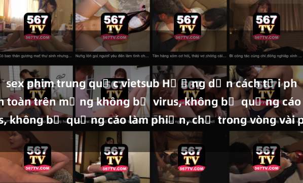 sex phim trung quốc vietsub Hướng dẫn cách tải phim sex nhanh chóng và an toàn trên mạng không bị virus, không bị quảng cáo làm phiền, chỉ trong vòng vài phút.