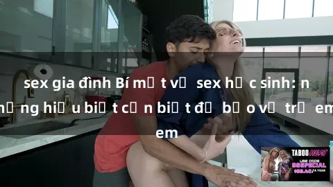 sex gia đình Bí mật về sex học sinh: những hiểu biết cần biết để bảo vệ trẻ em