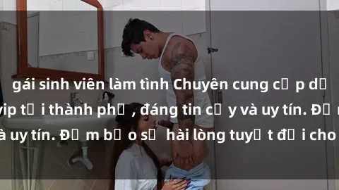 gái sinh viên làm tình Chuyên cung cấp dịch vụ gái call girl vip tại thành phố, đáng tin cậy và uy tín. Đảm bảo sự hài lòng tuyệt đối cho khách hàng!