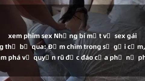 xem phim sex Những bí mật về sex gái Tây mà bạn không thể bỏ qua: Đắm chìm trong sự gợi cảm, khám phá vẻ quyến rũ độc đáo của phụ nữ phương Tây ngay hôm nay!