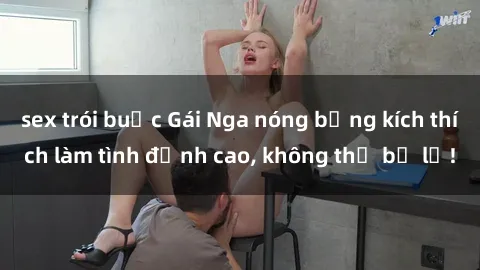 sex trói buộc Gái Nga nóng bỏng kích thích làm tình đỉnh cao, không thể bỏ lỡ!