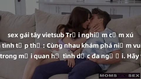 sex gái tây vietsub Trải nghiệm cảm xúc mới mẻ với làm tình tập thể: Cùng nhau khám phá niềm vui và sự mãnh liệt trong mối quan hệ tình dục đa người. Hãy thử ngay để biết cảm giác thú vị này!
