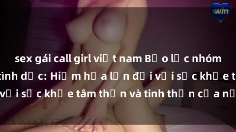 sex gái call girl việt nam Bạo lực nhóm trong các hành vi tình dục: Hiểm họa lớn đối với sức khỏe tâm thần và tinh thần của nạn nhân.