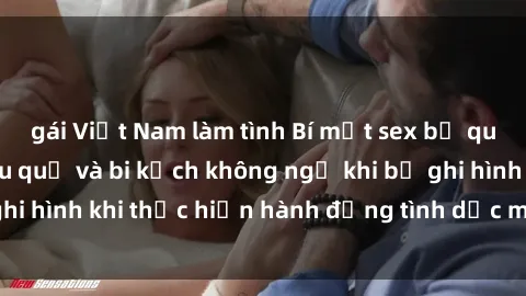 gái Việt Nam làm tình Bí mật sex bị quay lén: Những hậu quả và bi kịch không ngờ khi bị ghi hình khi thực hiện hành động tình dục mà không biết.
