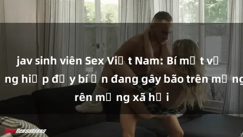 jav sinh viên Sex Việt Nam: Bí mật về vụ cưỡng hiếp đầy bí ẩn đang gây bão trên mạng xã hội