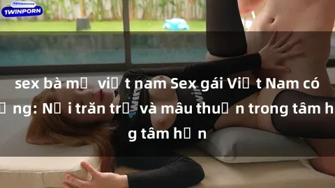sex bà mẹ việt nam Sex gái Việt Nam có chồng: Nỗi trăn trở và mâu thuẫn trong tâm hồn