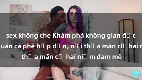 sex không che Khám phá không gian độc đáo tại sex quán cà phê hấp dẫn, nơi thỏa mãn cả hai niềm đam mê