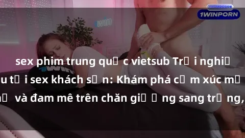 sex phim trung quốc vietsub Trải nghiệm đỉnh cao tình yêu tại sex khách sạn: Khám phá cảm xúc mới mẻ và đam mê trên chăn giường sang trọng, độc đáo, không giới hạn.