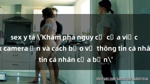 sex y tá 'Khám phá nguy cơ của việc sử dụng sex camera ẩn và cách bảo vệ thông tin cá nhân của bạn'
