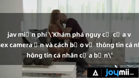 jav miễn phí 'Khám phá nguy cơ của việc sử dụng sex camera ẩn và cách bảo vệ thông tin cá nhân của bạn'