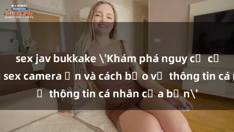 sex jav bukkake 'Khám phá nguy cơ của việc sử dụng sex camera ẩn và cách bảo vệ thông tin cá nhân của bạn'