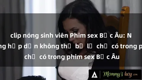 clip nóng sinh viên Phim sex Bắc Âu: Những cảnh nóng hấp dẫn không thể bỏ lỡ chỉ có trong phim sex Bắc Âu