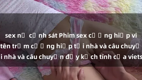 sex nữ cảnh sát Phim sex cưỡng hiếp vietsub: Nữ sinh bị tên trộm cưỡng hiếp tại nhà và câu chuyện đầy kịch tính của vietsub