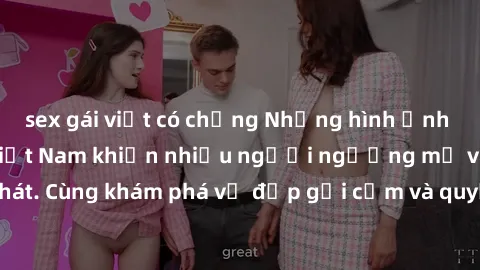 sex gái việt có chồng Những hình ảnh sex gái sinh viên Việt Nam khiến nhiều người ngưỡng mộ và thèm khát. Cùng khám phá vẻ đẹp gợi cảm và quyến rũ của những cô gái trẻ này.
