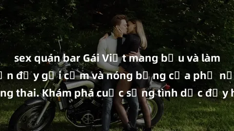 sex quán bar Gái Việt mang bầu và làm tình: Màn trình diễn đầy gợi cảm và nóng bỏng của phụ nữ mang thai. Khám phá cuộc sống tình dục đầy hấp dẫn và mới lạ của họ!