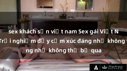 sex khách sạn việt nam Sex gái Việt Nam có con: Trải nghiệm đầy cảm xúc đáng nhớ không thể bỏ qua