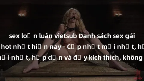 sex loạn luân vietsub Danh sách sex gái Việt Nam sinh viên hot nhất hiện nay - Cập nhật mới nhất, hấp dẫn và đầy kích thích, không thể bỏ qua!