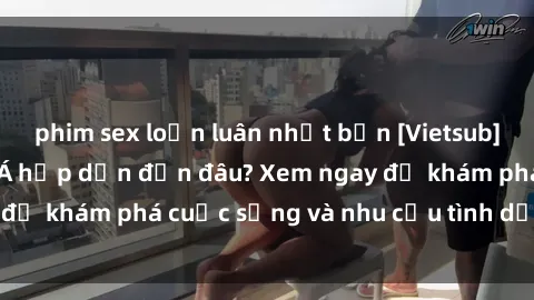 phim sex loạn luân nhật bản [Vietsub] Gái mại dâm châu Á hấp dẫn đến đâu? Xem ngay để khám phá cuộc sống và nhu cầu tình dục của họ!