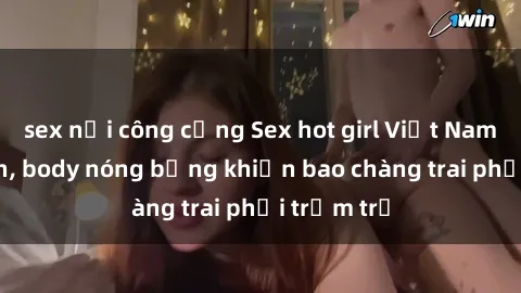 sex nơi công cộng Sex hot girl Việt Nam: Mặt xinh, body nóng bỏng khiến bao chàng trai phải trầm trồ