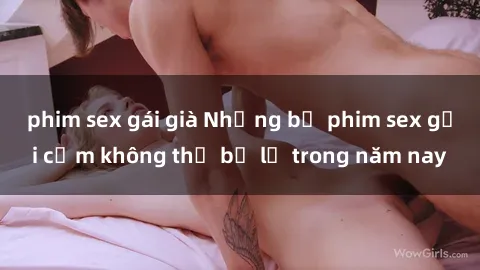 phim sex gái già Những bộ phim sex gợi cảm không thể bỏ lỡ trong năm nay