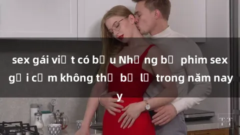 sex gái việt có bầu Những bộ phim sex gợi cảm không thể bỏ lỡ trong năm nay