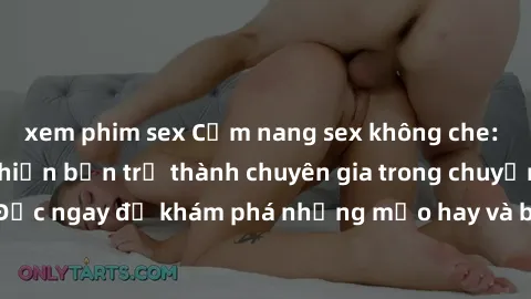 xem phim sex Cẩm nang sex không che: Những bí quyết khiến bạn trở thành chuyên gia trong chuyện ấy! Đọc ngay để khám phá những mẹo hay và bí quyết tình dục không che.