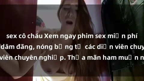 sex cô cháu Xem ngay phim sex miễn phí tại đây - cùng sự dâm đãng, nóng bỏng từ các diễn viên chuyên nghiệp. Thỏa mãn ham muốn ngay hôm nay!