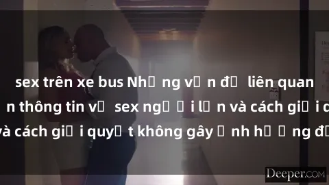 sex trên xe bus Những vấn đề liên quan đến việc tiếp cận thông tin về sex người lớn và cách giải quyết không gây ảnh hưởng đến trẻ em