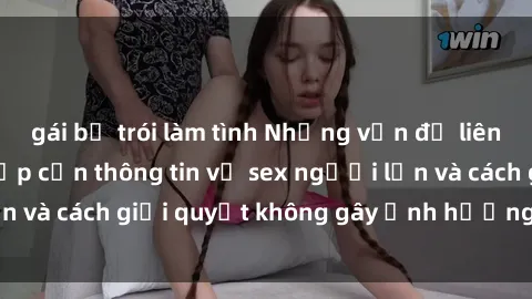 gái bị trói làm tình Những vấn đề liên quan đến việc tiếp cận thông tin về sex người lớn và cách giải quyết không gây ảnh hưởng đến trẻ em