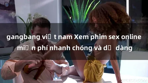 gangbang việt nam Xem phim sex online miễn phí nhanh chóng và dễ dàng