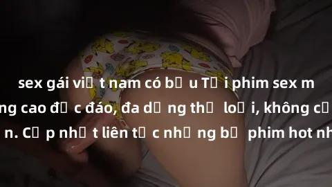 sex gái việt nam có bầu Tải phim sex miễn phí chất lượng cao độc đáo, đa dạng thể loại, không cần đăng ký tài khoản. Cập nhật liên tục những bộ phim hot nhất trên thị trường. Sự lựa chọn hàng đầu cho 