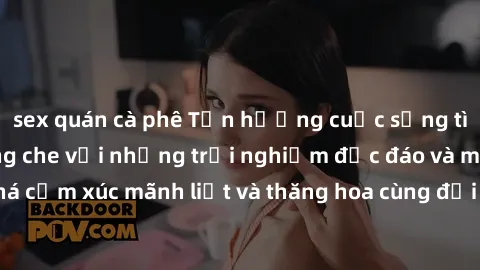 sex quán cà phê Tận hưởng cuộc sống tình dục online không che với những trải nghiệm độc đáo và mới lạ. Khám phá cảm xúc mãnh liệt và thăng hoa cùng đối tác tại các trang web chuyên nghiệp.