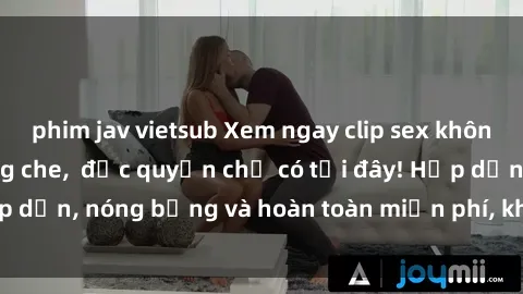 phim jav vietsub Xem ngay clip sex không che cực hot, không che,  độc quyền chỉ có tại đây! Hấp dẫn, nóng bỏng và hoàn toàn miễn phí, không thể bỏ qua!