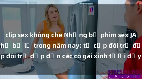 clip sex không che Những bộ phim sex JAV hot nhất không thể bỏ lỡ trong năm nay: từ cặp đôi trẻ đẹp đến các cô gái xinh tươi đầy sức hút.