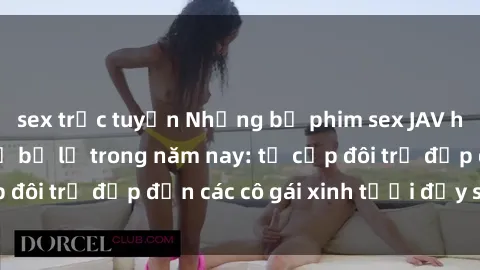 sex trực tuyến Những bộ phim sex JAV hot nhất không thể bỏ lỡ trong năm nay: từ cặp đôi trẻ đẹp đến các cô gái xinh tươi đầy sức hút.