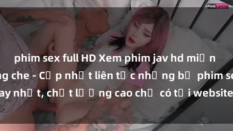 phim sex full HD Xem phim jav hd miễn phí đỉnh cao không che - Cập nhật liên tục những bộ phim sex hay nhất, chất lượng cao chỉ có tại website chuyên nghiệp hàng đầu.