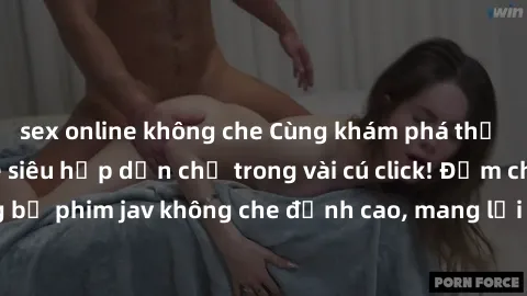 sex online không che Cùng khám phá thế giới jav không che siêu hấp dẫn chỉ trong vài cú click! Đắm chìm trong những bộ phim jav không che đỉnh cao, mang lại trải nghiệm thú vị và đầy kích thích.
