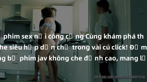 phim sex nơi công cộng Cùng khám phá thế giới jav không che siêu hấp dẫn chỉ trong vài cú click! Đắm chìm trong những bộ phim jav không che đỉnh cao, mang lại trải nghiệm thú vị và đầy kích thích.