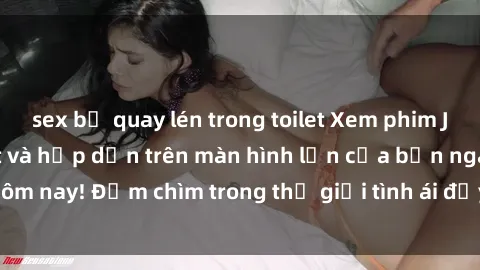 sex bị quay lén trong toilet Xem phim JAV vietsub mới nhất và hấp dẫn trên màn hình lớn của bạn ngay hôm nay! Đắm chìm trong thế giới tình ái đầy nóng bỏng và kích thích.