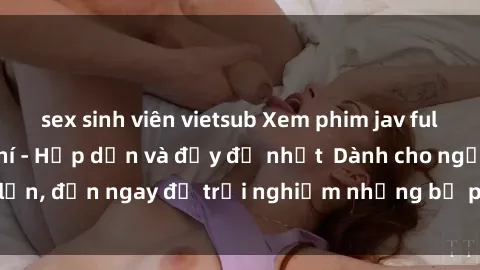 sex sinh viên vietsub Xem phim jav full HD online miễn phí - Hấp dẫn và đầy đủ nhất  Dành cho người lớn, đến ngay để trải nghiệm những bộ phim hấp dẫn và hấp dẫn.