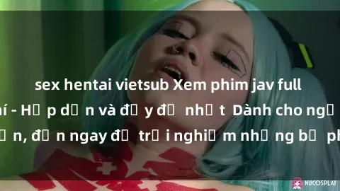 sex hentai vietsub Xem phim jav full HD online miễn phí - Hấp dẫn và đầy đủ nhất  Dành cho người lớn, đến ngay để trải nghiệm những bộ phim hấp dẫn và hấp dẫn.