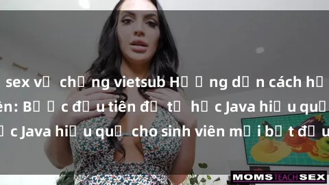 sex vợ chồng vietsub Hướng dẫn cách học Java cho sinh viên: Bước đầu tiên để tự học Java hiệu quả cho sinh viên mới bắt đầu là gì?