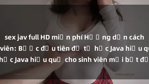 sex jav full HD miễn phí Hướng dẫn cách học Java cho sinh viên: Bước đầu tiên để tự học Java hiệu quả cho sinh viên mới bắt đầu là gì?