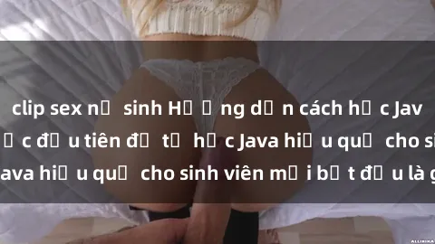 clip sex nữ sinh Hướng dẫn cách học Java cho sinh viên: Bước đầu tiên để tự học Java hiệu quả cho sinh viên mới bắt đầu là gì?