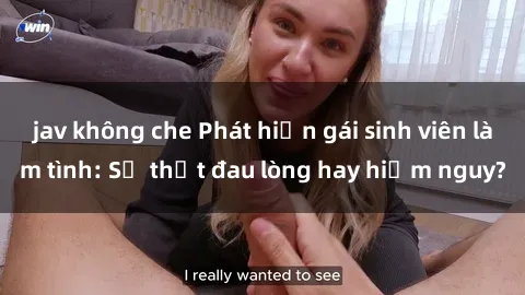 jav không che Phát hiện gái sinh viên làm tình: Sự thật đau lòng hay hiểm nguy?
