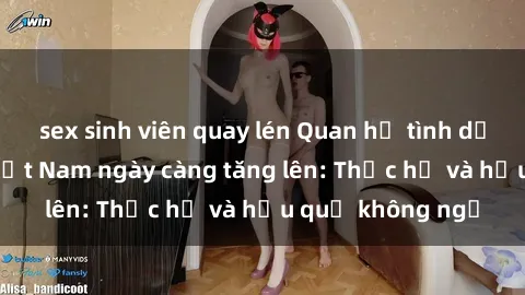 sex sinh viên quay lén Quan hệ tình dục của nữ sinh Việt Nam ngày càng tăng lên: Thực hư và hậu quả không ngờ
