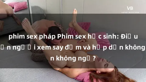 phim sex pháp Phim sex học sinh: Điều gì khiến người xem say đắm và hấp dẫn không ngờ?