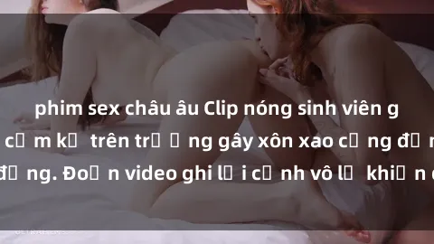 phim sex châu âu Clip nóng sinh viên gây sốc: Hành động cấm kỵ trên trường gây xôn xao cộng đồng. Đoạn video ghi lại cảnh vô lễ khiến dư luận bức xúc.