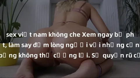 sex việt nam không che Xem ngay bộ phim sex milf hot nhất, làm say đắm lòng người với những cảnh nóng bỏng không thể cưỡng lại. Sự quyến rũ của MILF sẽ khiến bạn mãnh liệt!